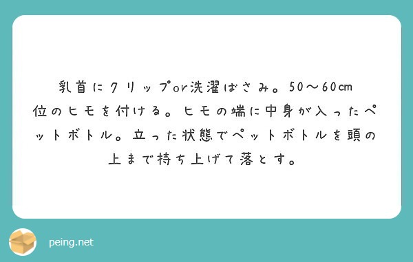 乳首にクリップor洗濯ばさみ。50～60㎝位のヒモを付ける。ヒモの端に中身が入ったペットボトル。立った状態でペッ | Peing -質問箱-