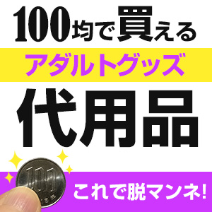 100均で買える「大人のおもちゃ代用品」TOP10！オナニー役立ちグッズ