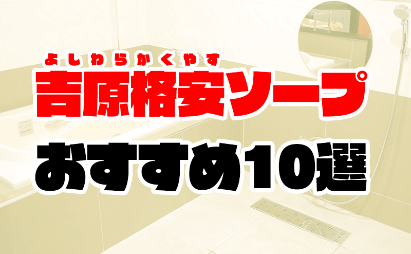 なべキチの風俗体験記【Vol.89】吉原格安ソープ